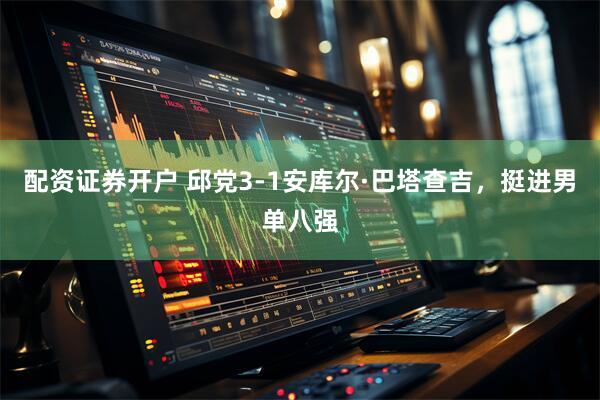 配资证券开户 邱党3-1安库尔·巴塔查吉，挺进男单八强