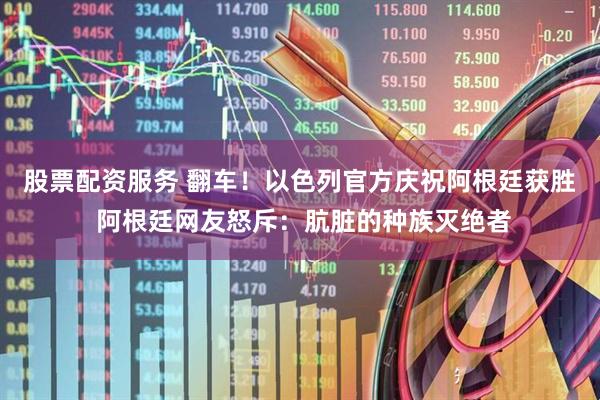 股票配资服务 翻车！以色列官方庆祝阿根廷获胜 阿根廷网友怒斥：肮脏的种族灭绝者