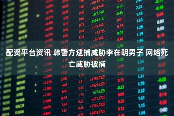 配资平台资讯 韩警方逮捕威胁李在明男子 网络死亡威胁被捕