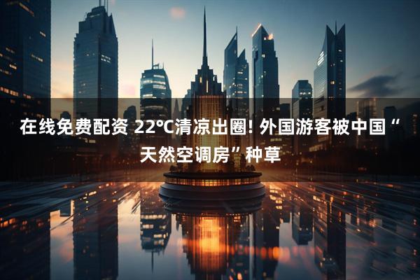 在线免费配资 22℃清凉出圈! 外国游客被中国“天然空调房”种草
