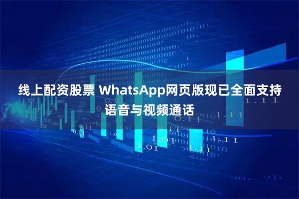 线上配资股票 WhatsApp网页版现已全面支持语音与视频通话