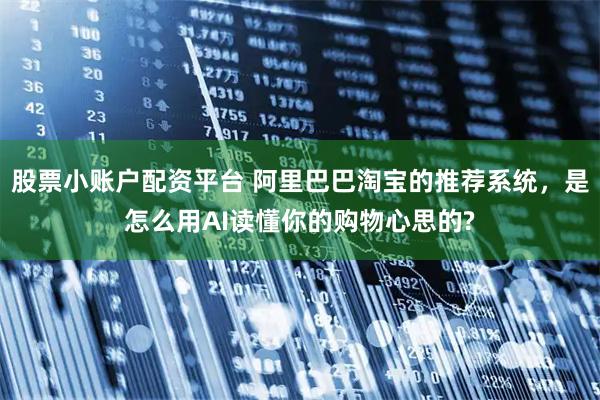 股票小账户配资平台 阿里巴巴淘宝的推荐系统，是怎么用AI读懂你的购物心思的?