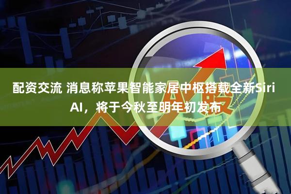 配资交流 消息称苹果智能家居中枢搭载全新Siri AI，将于今秋至明年初发布