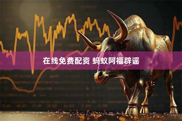 在线免费配资 蚂蚁阿福辟谣